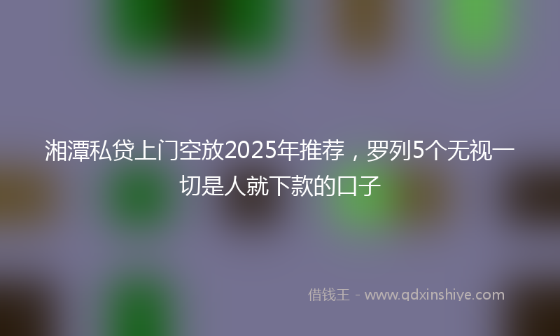 湘潭私贷上门空放2025年推荐，罗列5个无视一切是人就下款的口子