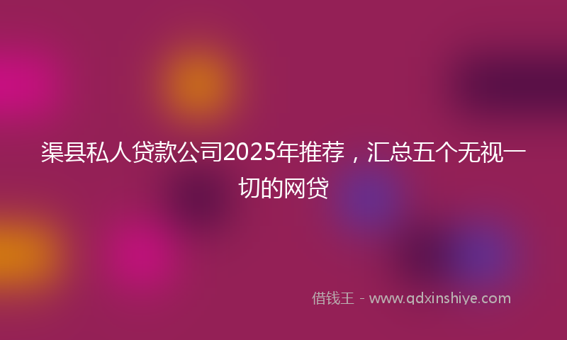 渠县私人贷款公司2025年推荐，汇总五个无视一切的网贷