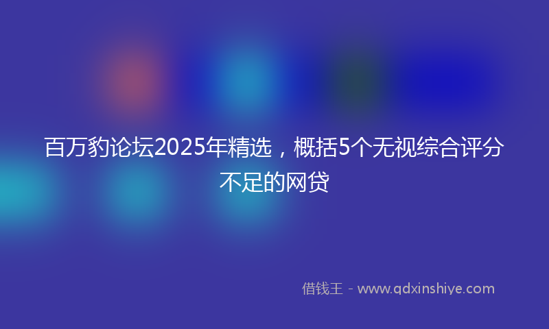 百万豹论坛2025年精选，概括5个无视综合评分不足的网贷