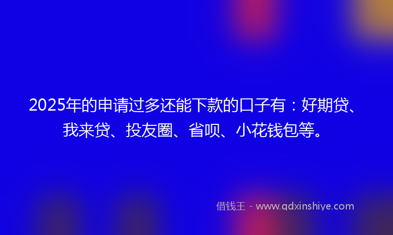 2025年的申请过多还能下款的口子有:好期贷、我来贷、投友圈、省呗、小花钱包等。