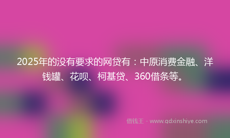 2025年的没有要求的网贷有：中原消费金融、洋钱罐、花呗、柯基贷、360借条等。
