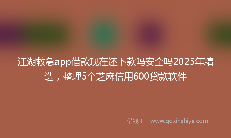江湖救急app借款现在还下款吗安全吗2025年精选,整理5个芝麻信用600贷款软件