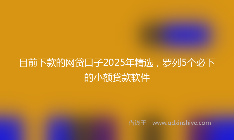 目前下款的网贷口子2025年精选，罗列5个必下的小额贷款软件