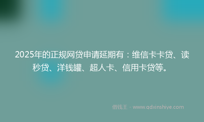 2025年的正规网贷申请延期有：维信卡卡贷、读秒贷、洋钱罐、超人卡、信用卡贷等。
