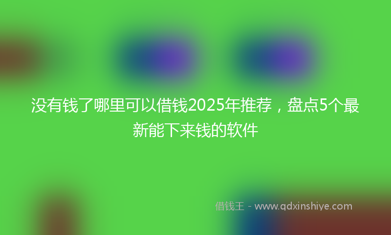 没有钱了哪里可以借钱2025年推荐，盘点5个最新能下来钱的软件