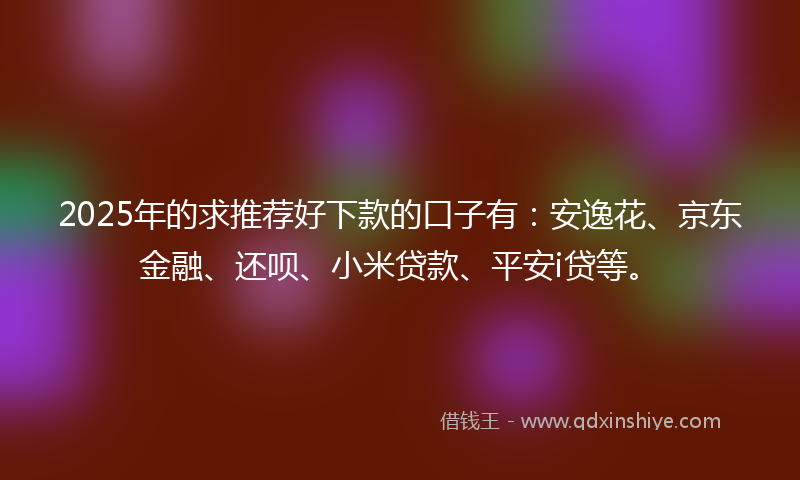 2025年的求推荐好下款的口子有：安逸花、京东金融、还呗、小米贷款、平安i贷等。