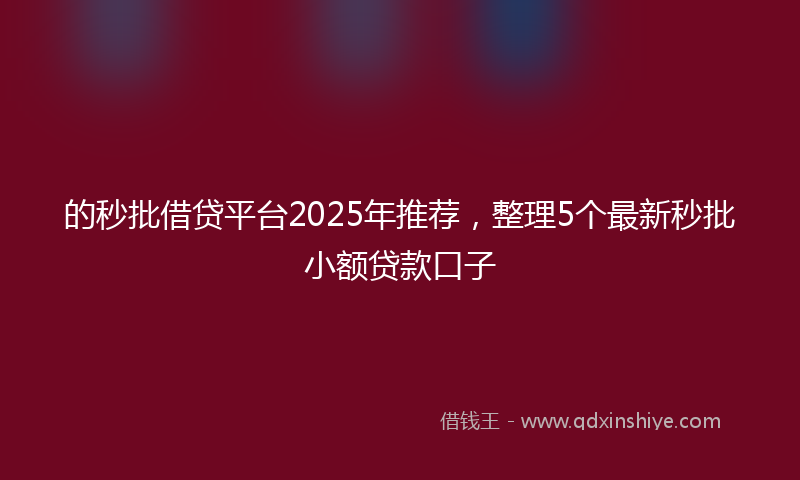 的秒批借贷平台2025年推荐，整理5个最新秒批小额贷款口子