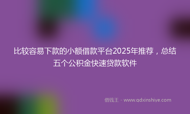 比较容易下款的小额借款平台2025年推荐,总结五个公积金快速贷款软件