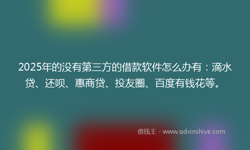 2025年的没有第三方的借款软件怎么办有：滴水贷、还呗、惠商贷、投友圈、百度有钱花等。