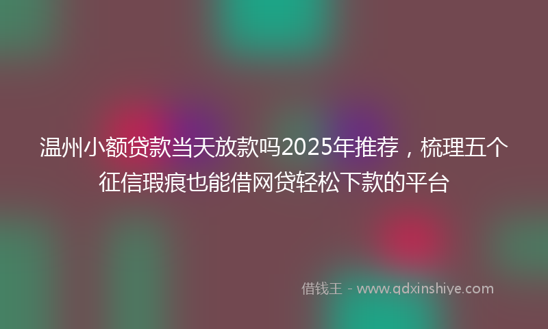 温州小额贷款当天放款吗2025年推荐，梳理五个征信瑕疵也能借网贷轻松下款的平台
