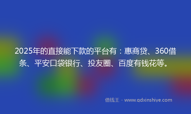 2025年的直接能下款的平台有：惠商贷、360借条、平安口袋银行、投友圈、百度有钱花等。