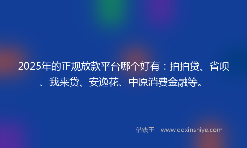 2025年的正规放款平台哪个好有：拍拍贷、省呗、我来贷、安逸花、中原消费金融等。