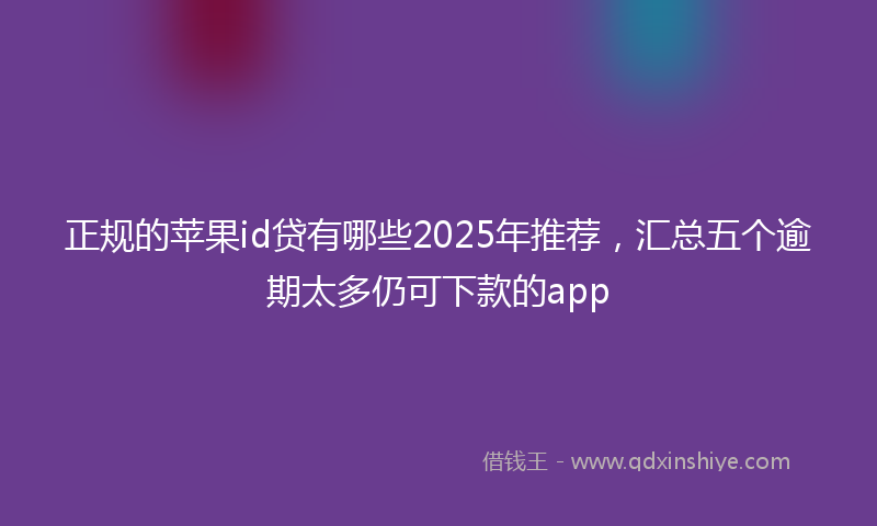 正规的苹果id贷有哪些2025年推荐，汇总五个逾期太多仍可下款的app