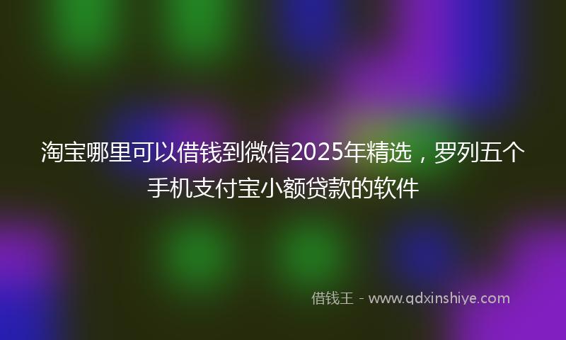 淘宝哪里可以借钱到微信2025年精选，罗列五个手机支付宝小额贷款的软件