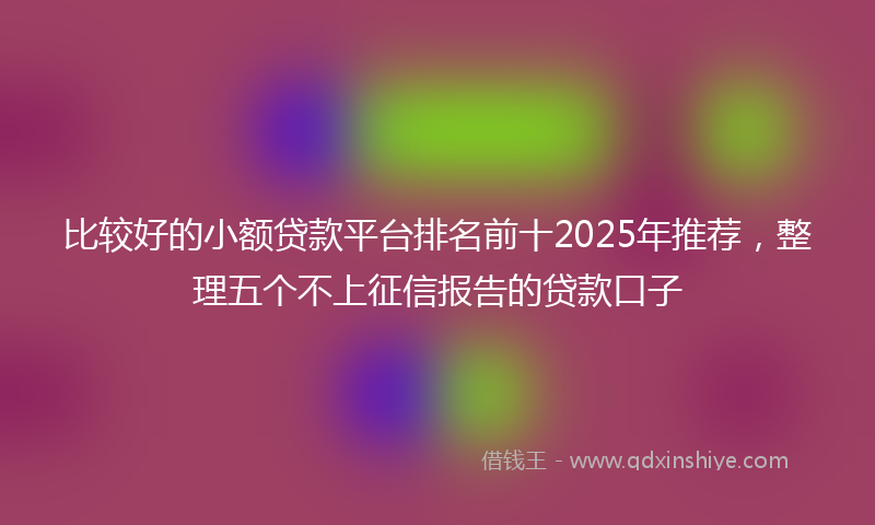 比较好的小额贷款平台排名前十2025年推荐，整理五个不上征信报告的贷款口子