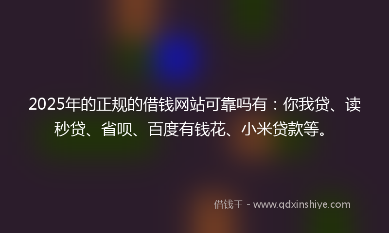 2025年的正规的借钱网站可靠吗有：你我贷、读秒贷、省呗、百度有钱花、小米贷款等。