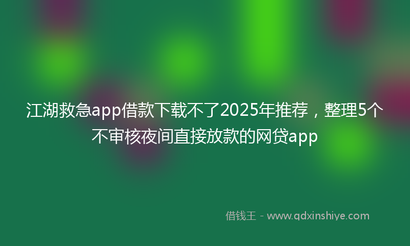 江湖救急app借款下载不了2025年推荐，整理5个不审核夜间直接放款的网贷app