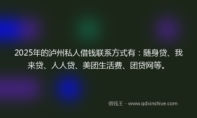 2025年的泸州私人借钱联系方式有：随身贷、我来贷、人人贷、美团生活费、团贷网等。