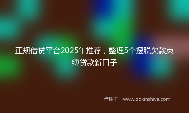 正规借贷平台2025年推荐，整理5个摆脱欠款束缚贷款新口子