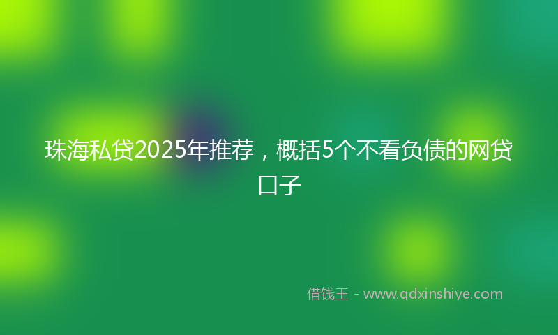 珠海私贷2025年推荐，概括5个不看负债的网贷口子