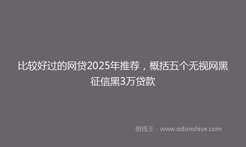 比较好过的网贷2025年推荐，概括五个无视网黑征信黑3万贷款