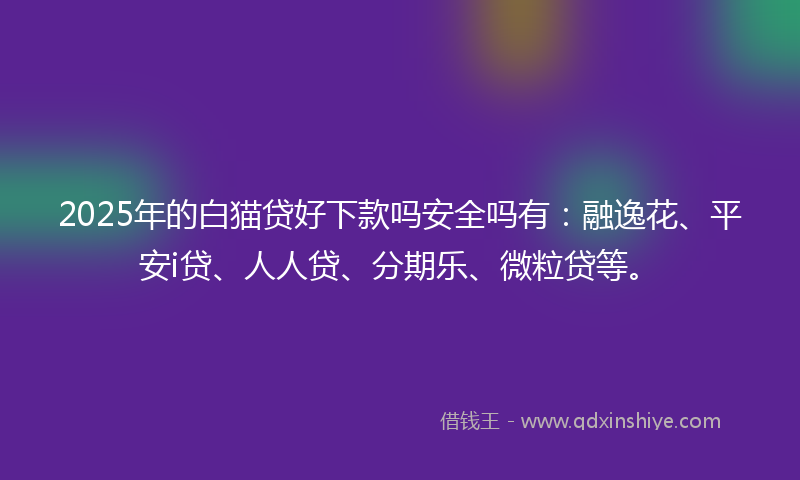 2025年的白猫贷好下款吗安全吗有：融逸花、平安i贷、人人贷、分期乐、微粒贷等。