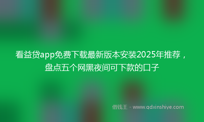 看益贷app免费下载最新版本安装2025年推荐，盘点五个网黑夜间可下款的口子