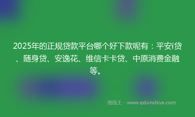 2025年的正规贷款平台哪个好下款呢有：平安i贷、随身贷、安逸花、维信卡卡贷、中原消费金融等。