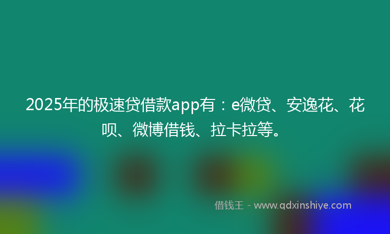 2025年的极速贷借款app有：e微贷、安逸花、花呗、微博借钱、拉卡拉等。