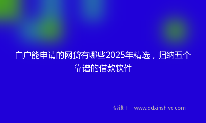 白户能申请的网贷有哪些2025年精选，归纳五个靠谱的借款软件