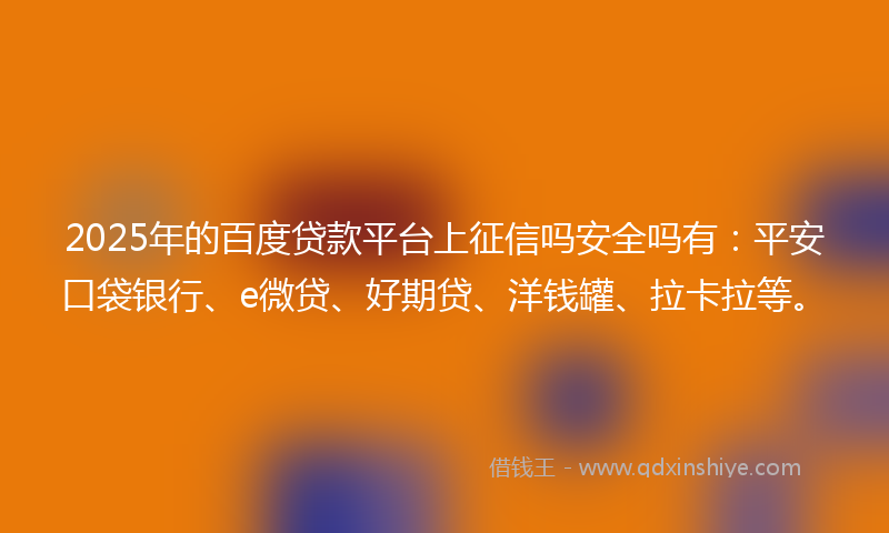 2025年的百度贷款平台上征信吗安全吗有：平安口袋银行、e微贷、好期贷、洋钱罐、拉卡拉等。