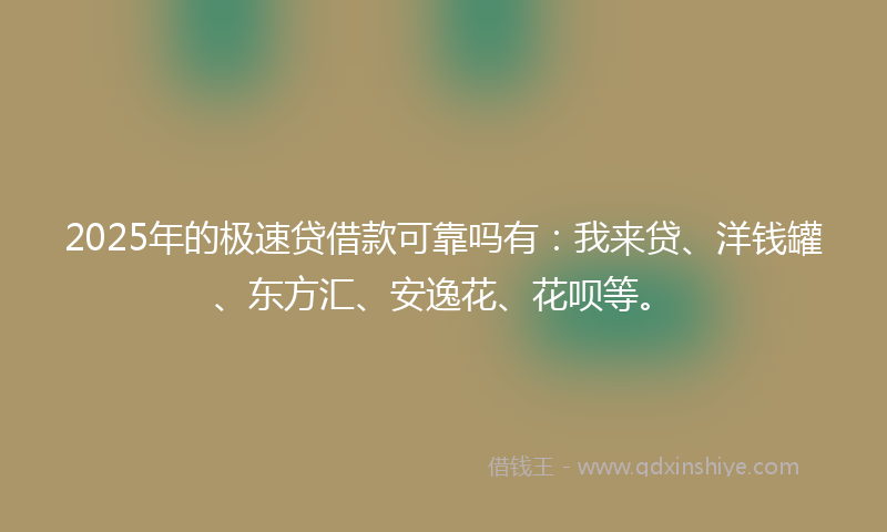 2025年的极速贷借款可靠吗有：我来贷、洋钱罐、东方汇、安逸花、花呗等。