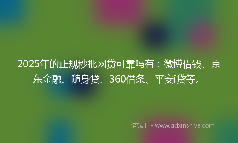2025年的正规秒批网贷可靠吗有：微博借钱、京东金融、随身贷、360借条、平安i贷等。