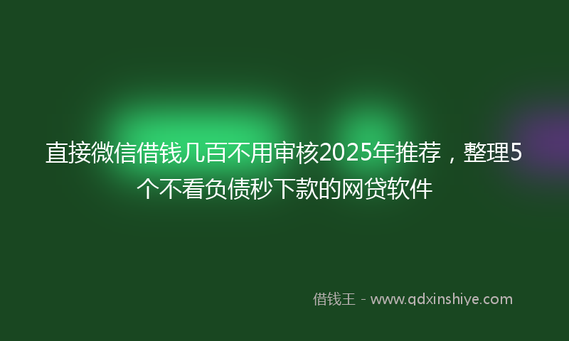 直接微信借钱几百不用审核2025年推荐，整理5个不看负债秒下款的网贷软件