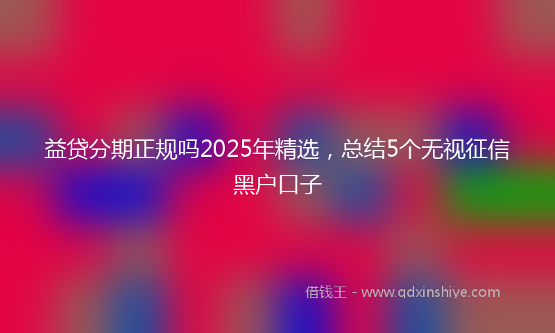 益贷分期正规吗2025年精选，总结5个无视征信黑户口子