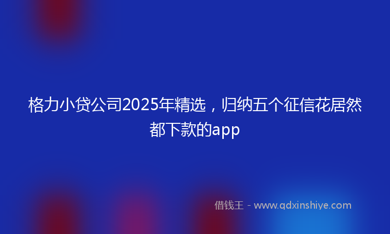 格力小贷公司2025年精选，归纳五个征信花居然都下款的app
