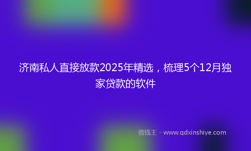济南私人直接放款2025年精选,梳理5个12月独家贷款的软件