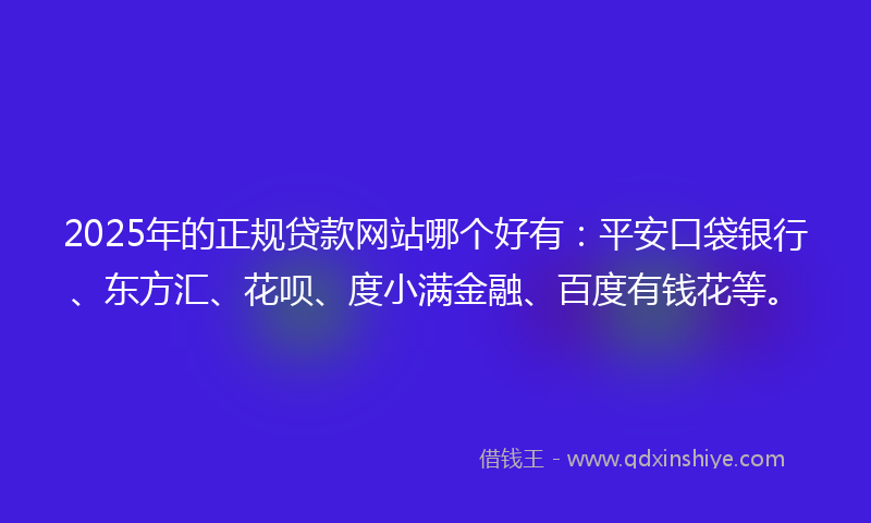 2025年的正规贷款网站哪个好有：平安口袋银行、东方汇、花呗、度小满金融、百度有钱花等。