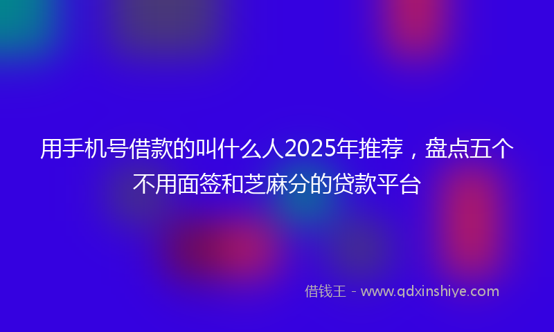 用手机号借款的叫什么人2025年推荐，盘点五个不用面签和芝麻分的贷款平台