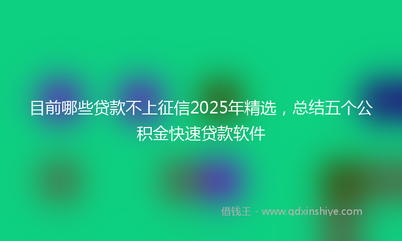 目前哪些贷款不上征信2025年精选，总结五个公积金快速贷款软件