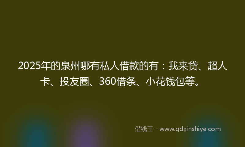 2025年的泉州哪有私人借款的有：我来贷、超人卡、投友圈、360借条、小花钱包等。