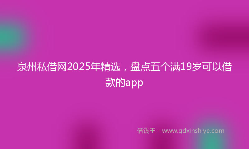 泉州私借网2025年精选，盘点五个满19岁可以借款的app
