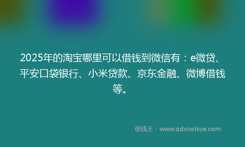 2025年的淘宝哪里可以借钱到微信有：e微贷、平安口袋银行、小米贷款、京东金融、微博借钱等。