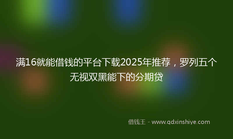 满16就能借钱的平台下载2025年推荐，罗列五个无视双黑能下的分期贷