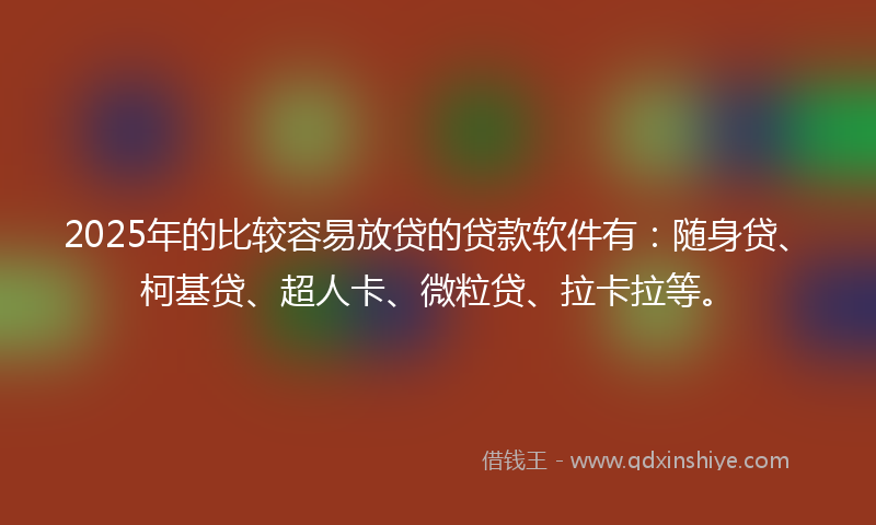 2025年的比较容易放贷的贷款软件有：随身贷、柯基贷、超人卡、微粒贷、拉卡拉等。