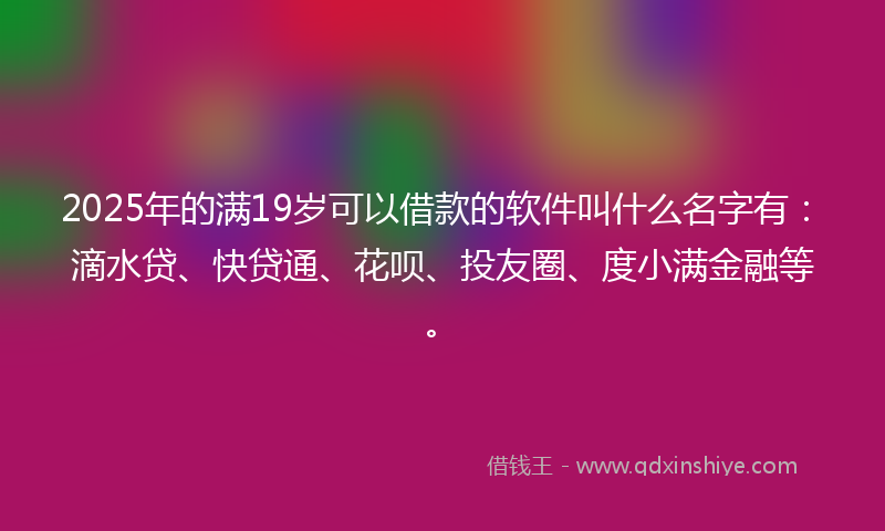 2025年的满19岁可以借款的软件叫什么名字有：滴水贷、快贷通、花呗、投友圈、度小满金融等。