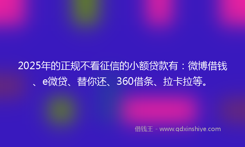2025年的正规不看征信的小额贷款有：微博借钱、e微贷、替你还、360借条、拉卡拉等。