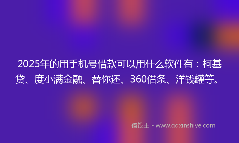 2025年的用手机号借款可以用什么软件有：柯基贷、度小满金融、替你还、360借条、洋钱罐等。