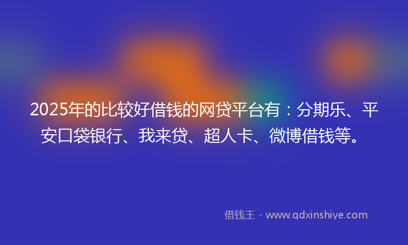 2025年的比较好借钱的网贷平台有：分期乐、平安口袋银行、我来贷、超人卡、微博借钱等。