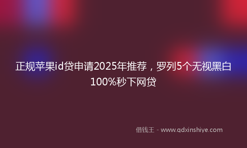 正规苹果id贷申请2025年推荐，罗列5个无视黑白100%秒下网贷